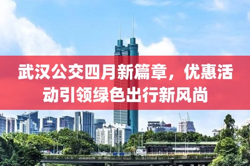 武汉公交四月新篇章，优惠活动引领绿色出行新风尚