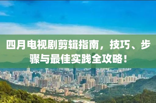 四月电视剧剪辑指南，技巧、步骤与最佳实践全攻略！