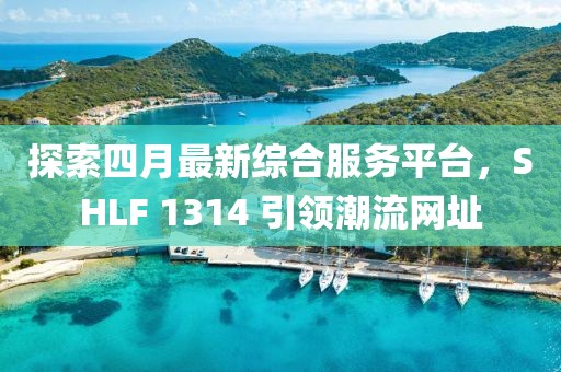 探索四月最新综合服务平台，SHLF 1314 引领潮流网址