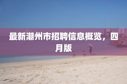 最新潮州市招聘信息概览，四月版