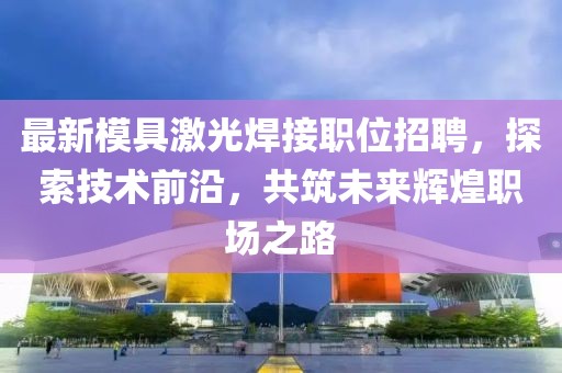 最新模具激光焊接职位招聘，探索技术前沿，共筑未来辉煌职场之路