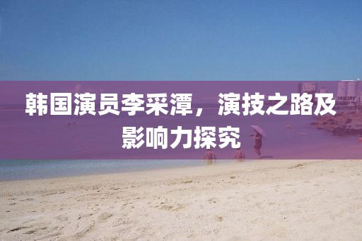 韩国演员李采潭，演技之路及影响力探究