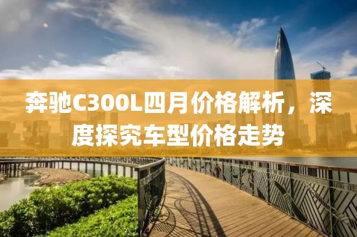 奔驰C300L四月价格解析，深度探究车型价格走势