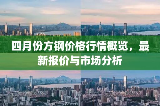四月份方钢价格行情概览，最新报价与市场分析