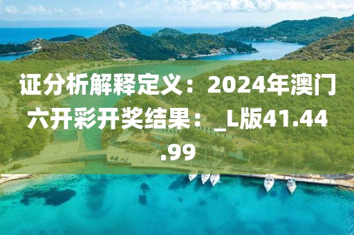 证分析解释定义：2024年澳门六开彩开奖结果：_L版41.44.99