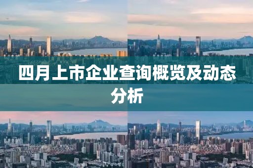 四月上市企业查询概览及动态分析