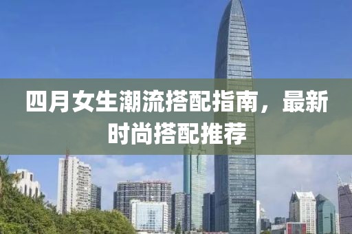 四月女生潮流搭配指南，最新时尚搭配推荐