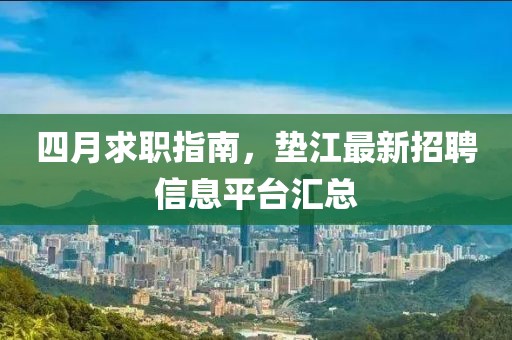 四月求职指南，垫江最新招聘信息平台汇总