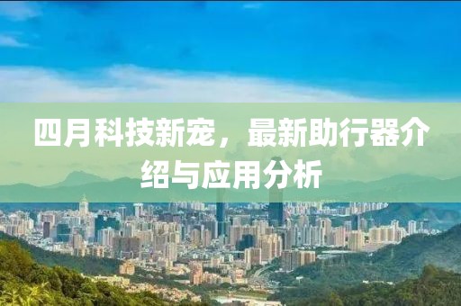 四月科技新宠，最新助行器介绍与应用分析