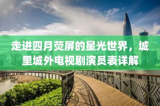 走进四月荧屏的星光世界，城里城外电视剧演员表详解