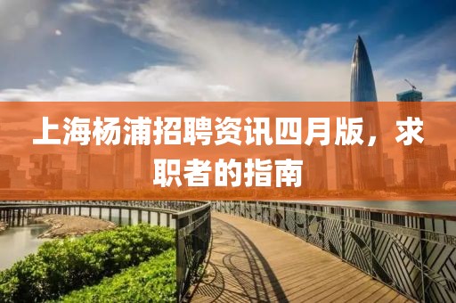 上海杨浦招聘资讯四月版，求职者的指南