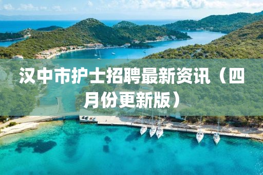 汉中市护士招聘最新资讯（四月份更新版）
