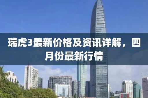 瑞虎3最新价格及资讯详解，四月份最新行情