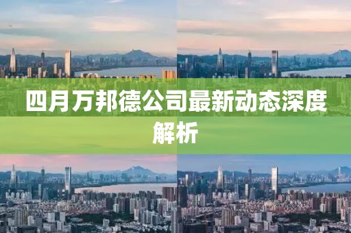 四月万邦德公司最新动态深度解析