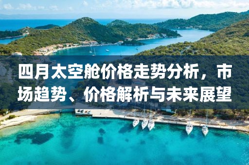 四月太空舱价格走势分析，市场趋势、价格解析与未来展望