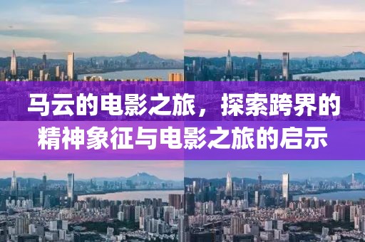 马云的电影之旅，探索跨界的精神象征与电影之旅的启示