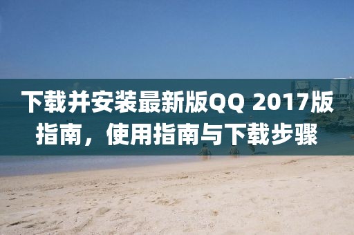 下载并安装最新版QQ 2017版指南，使用指南与下载步骤