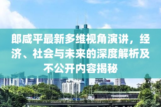 郎咸平最新多维视角演讲，经济、社会与未来的深度解析及不公开内容揭秘
