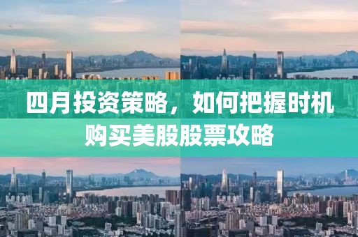 四月投资策略，如何把握时机购买美股股票攻略