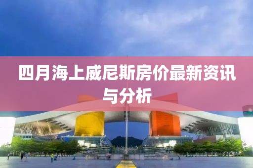 四月海上威尼斯房价最新资讯与分析