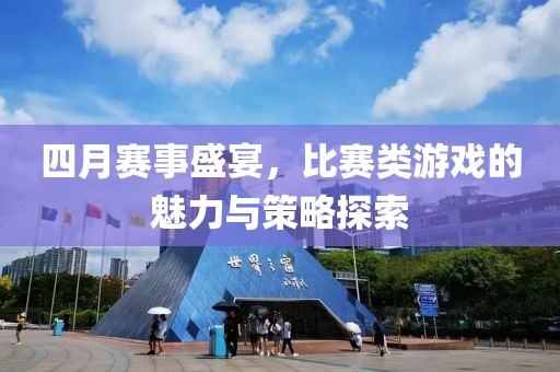 四月赛事盛宴，比赛类游戏的魅力与策略探索