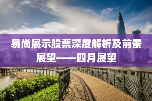 易尚展示股票深度解析及前景展望——四月展望