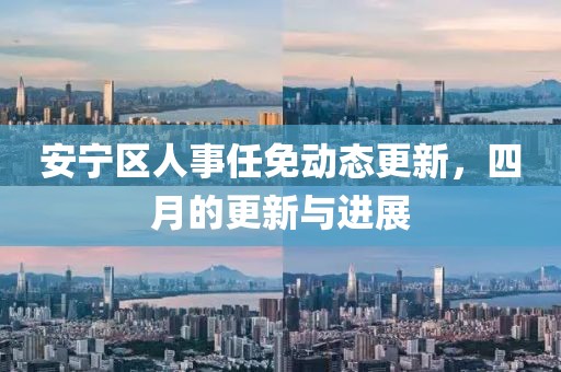 安宁区人事任免动态更新，四月的更新与进展