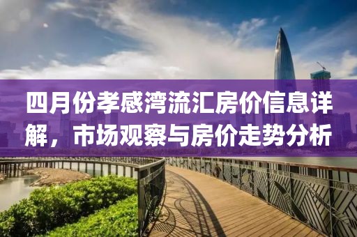 四月份孝感湾流汇房价信息详解，市场观察与房价走势分析