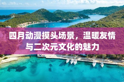 四月动漫摸头场景，温暖友情与二次元文化的魅力
