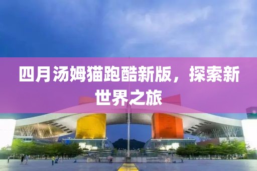 四月汤姆猫跑酷新版，探索新世界之旅