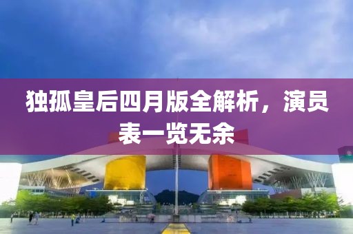 独孤皇后四月版全解析，演员表一览无余