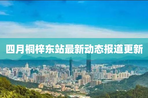 四月桐梓东站最新动态报道更新
