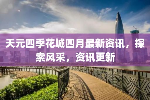 天元四季花城四月最新资讯，探索风采，资讯更新