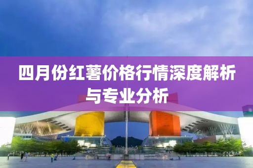 四月份红薯价格行情深度解析与专业分析