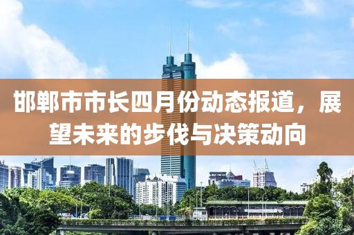 邯郸市市长四月份动态报道，展望未来的步伐与决策动向