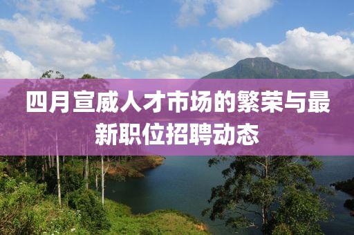 四月宣威人才市场的繁荣与最新职位招聘动态