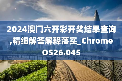2024澳门六开彩开奖结果查询,精细解答解释落实_ChromeOS26.045