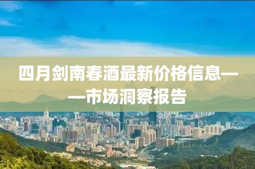 四月剑南春酒最新价格信息——市场洞察报告