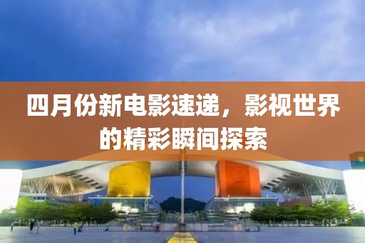 四月份新电影速递，影视世界的精彩瞬间探索