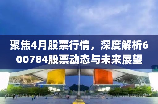 聚焦4月股票行情，深度解析600784股票动态与未来展望