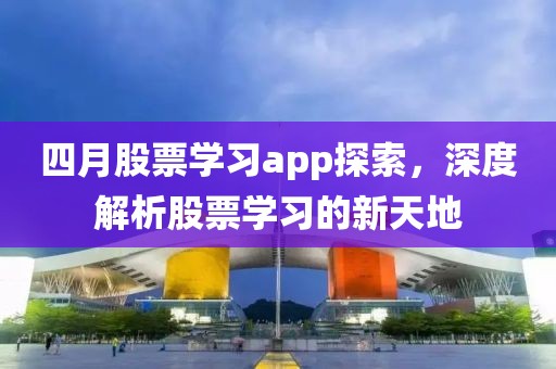 四月股票学习app探索，深度解析股票学习的新天地