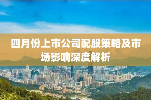 四月份上市公司配股策略及市场影响深度解析