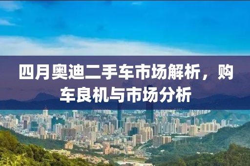 四月奥迪二手车市场解析，购车良机与市场分析
