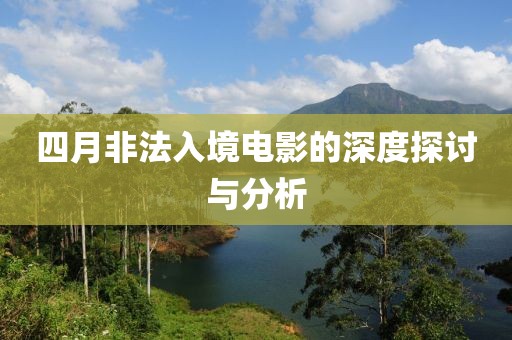 四月非法入境电影的深度探讨与分析