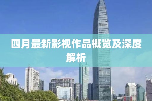 四月最新影视作品概览及深度解析