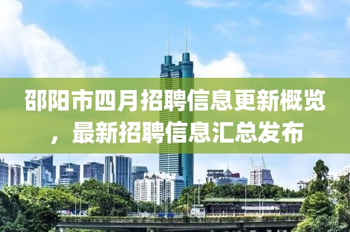 邵阳市四月招聘信息更新概览，最新招聘信息汇总发布