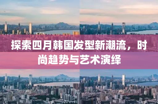 探索四月韩国发型新潮流，时尚趋势与艺术演绎