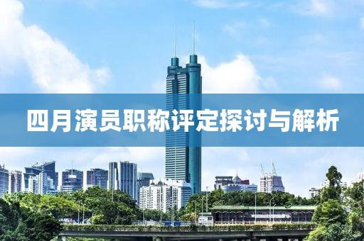四月演员职称评定探讨与解析