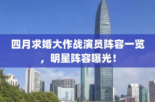 四月求婚大作战演员阵容一览，明星阵容曝光！
