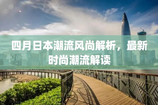 四月日本潮流风尚解析，最新时尚潮流解读